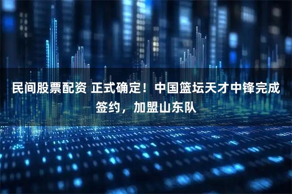 民间股票配资 正式确定！中国篮坛天才中锋完成签约，加盟山东队