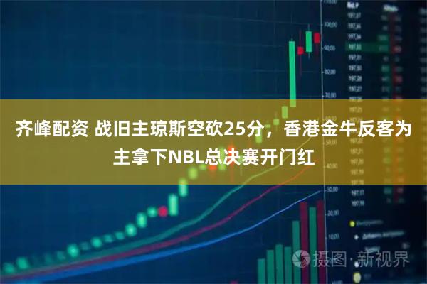 齐峰配资 战旧主琼斯空砍25分，香港金牛反客为主拿下NBL总决赛开门红
