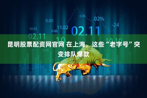 昆明股票配资网官网 在上海，这些“老字号”突变排队爆款