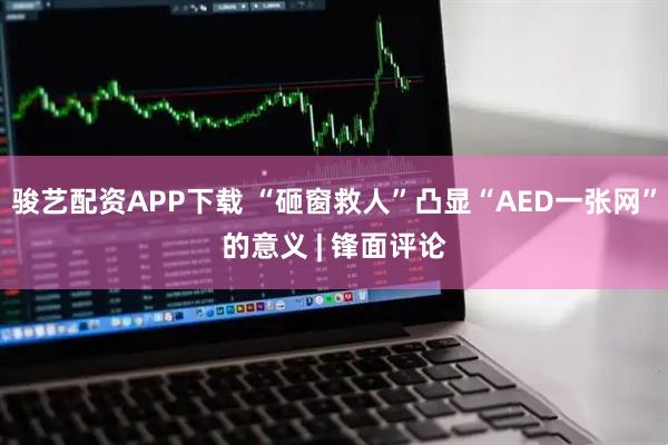骏艺配资APP下载 “砸窗救人”凸显“AED一张网”的意义 | 锋面评论