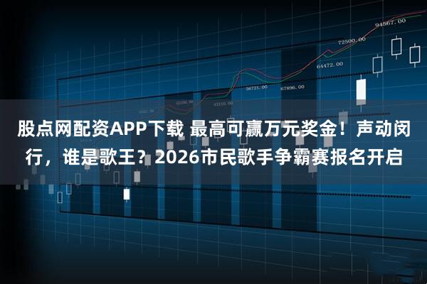 股点网配资APP下载 最高可赢万元奖金！声动闵行，谁是歌王？2026市民歌手争霸赛报名开启
