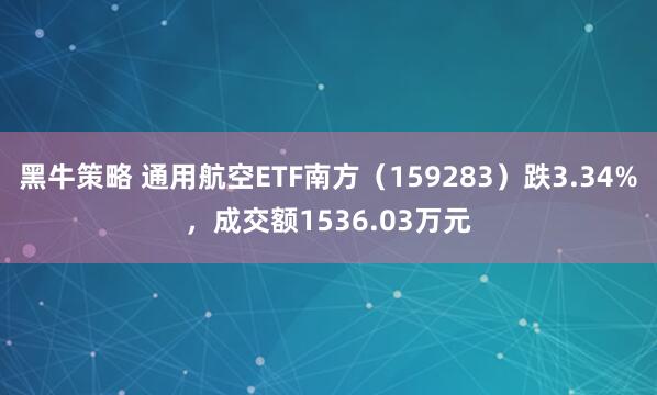 黑牛策略 通用航空ETF南方（159283）跌3.34%，成交额1536.03万元
