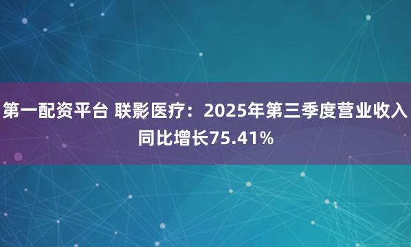 第一配资平台 联影医疗：2025年第三季度营业收入同比增长75.41%