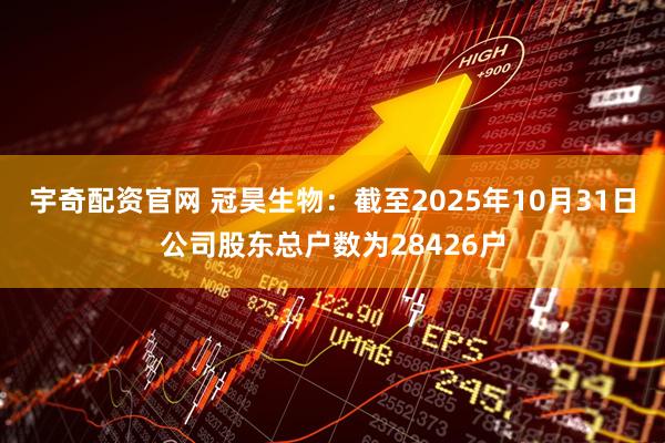 宇奇配资官网 冠昊生物：截至2025年10月31日公司股东总户数为28426户