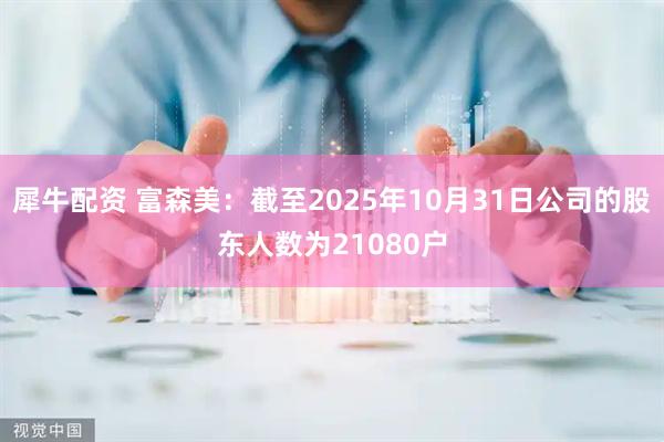 犀牛配资 富森美：截至2025年10月31日公司的股东人数为21080户