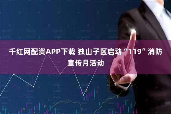 千红网配资APP下载 独山子区启动“119”消防宣传月活动