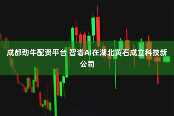 成都劲牛配资平台 智谱AI在湖北黄石成立科技新公司