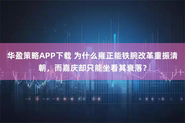 华盈策略APP下载 为什么雍正能铁腕改革重振清朝，而嘉庆却只能坐看其衰落？