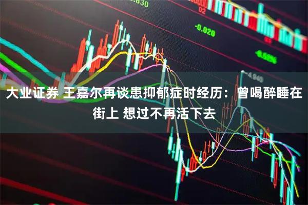 大业证券 王嘉尔再谈患抑郁症时经历：曾喝醉睡在街上 想过不再活下去