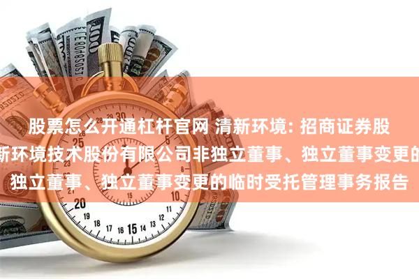 股票怎么开通杠杆官网 清新环境: 招商证券股份有限公司关于北京清新环境技术股份有限公司非独立董事、独立董事变更的临时受托管理事务报告