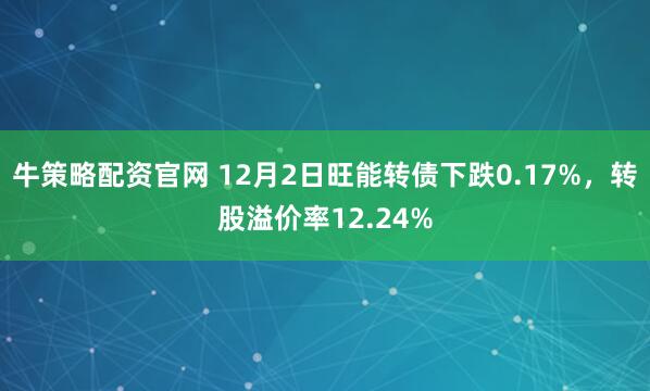 牛策略配资官网 12月2日旺能转债下跌0.17%，转股溢价率12.24%