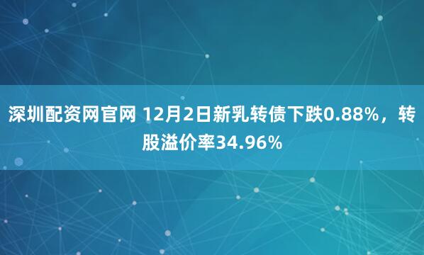 深圳配资网官网 12月2日新乳转债下跌0.88%,转股溢价率34.96%