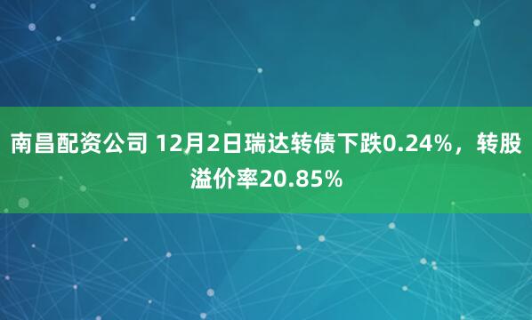 南昌配资公司 12月2日瑞达转债下跌0.24%，转股溢价率20.85%