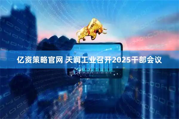 亿资策略官网 天润工业召开2025干部会议