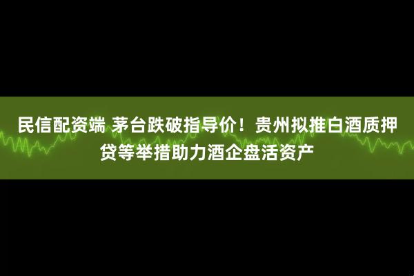 民信配资端 茅台跌破指导价！贵州拟推白酒质押贷等举措助力酒企盘活资产