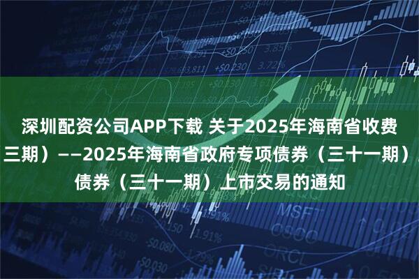 深圳配资公司APP下载 关于2025年海南省收费公路专项债券（三期）——2025年海南省政府专项债券（三十一期）上市交易的通知