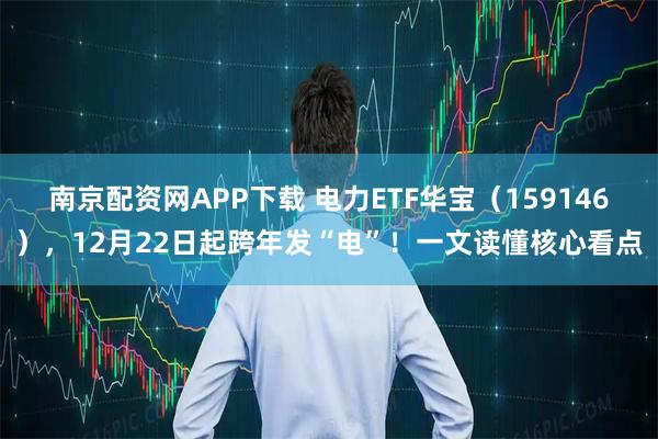 南京配资网APP下载 电力ETF华宝(159146),12月22日起跨年发“电”!一文读懂核心看点