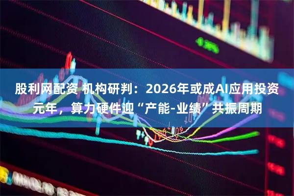 股利网配资 机构研判:2026年或成AI应用投资元年,算力硬件迎“产能-业绩”共振周期