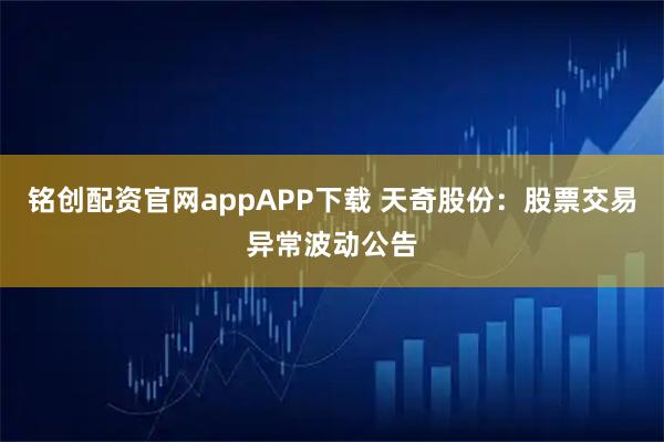 铭创配资官网appAPP下载 天奇股份：股票交易异常波动公告