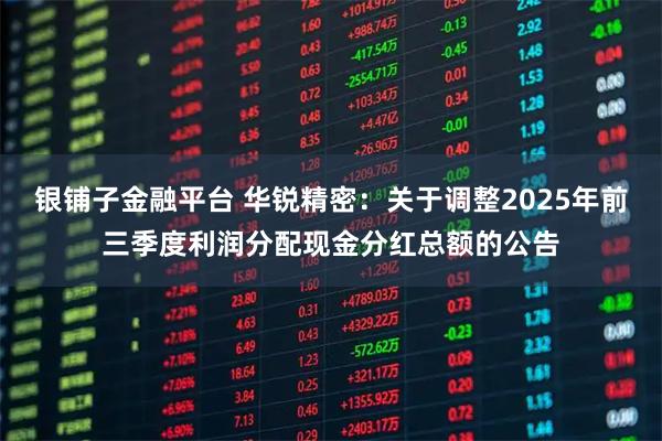 银铺子金融平台 华锐精密：关于调整2025年前三季度利润分配现金分红总额的公告