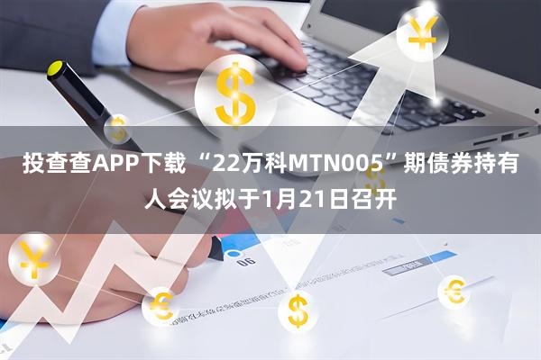 投查查APP下载 “22万科MTN005”期债券持有人会议拟于1月21日召开