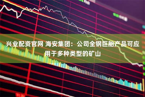 兴业配资官网 海安集团：公司全钢巨胎产品可应用于多种类型的矿山