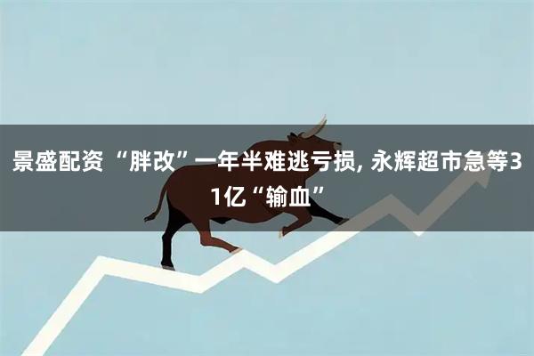 景盛配资 “胖改”一年半难逃亏损, 永辉超市急等31亿“输血”