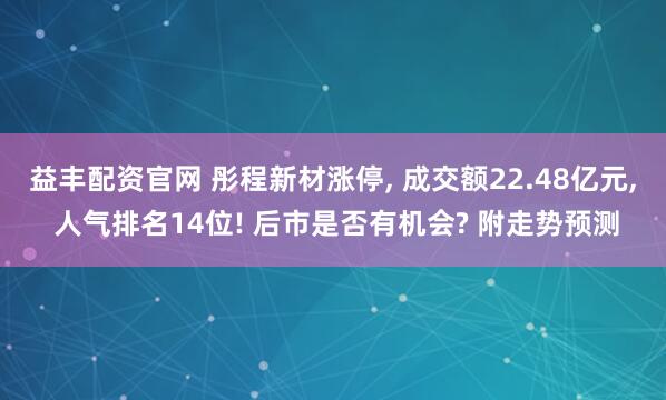 益丰配资官网 彤程新材涨停, 成交额22.48亿元, 人气排名14位! 后市是否有机会? 附走势预测