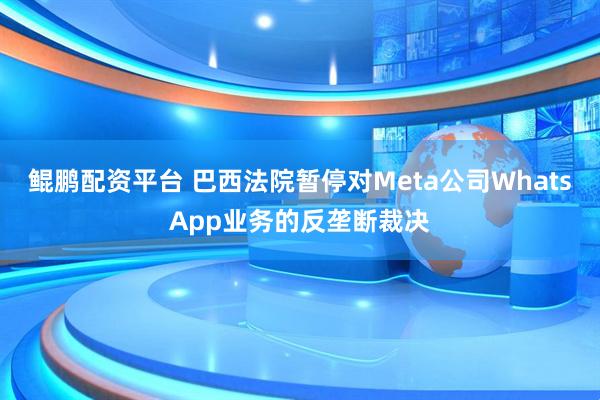 鲲鹏配资平台 巴西法院暂停对Meta公司WhatsApp业务的反垄断裁决