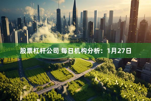 股票杠杆公司 每日机构分析：1月27日