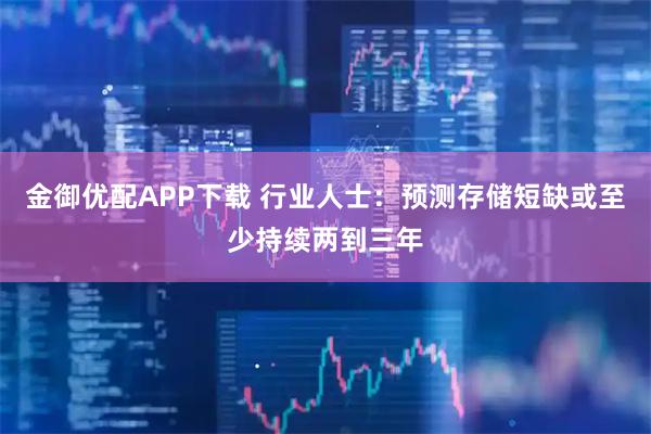 金御优配APP下载 行业人士：预测存储短缺或至少持续两到三年
