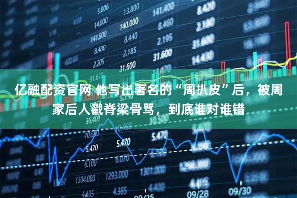 亿融配资官网 他写出著名的“周扒皮”后，被周家后人戳脊梁骨骂，到底谁对谁错