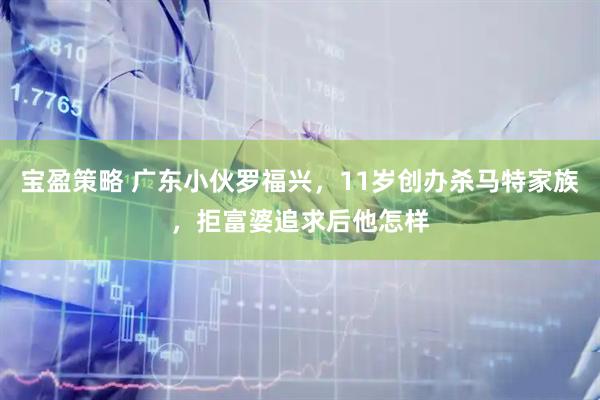 宝盈策略 广东小伙罗福兴，11岁创办杀马特家族，拒富婆追求后他怎样