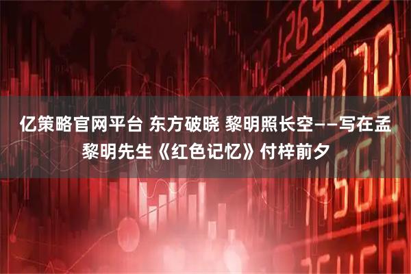 亿策略官网平台 东方破晓 黎明照长空——写在孟黎明先生《红色记忆》付梓前夕