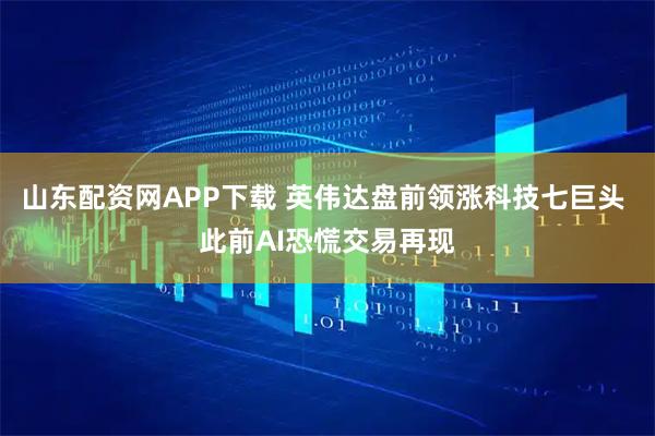 山东配资网APP下载 英伟达盘前领涨科技七巨头 此前AI恐慌交易再现