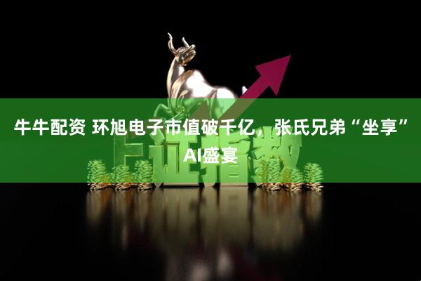 牛牛配资 环旭电子市值破千亿，张氏兄弟“坐享”AI盛宴