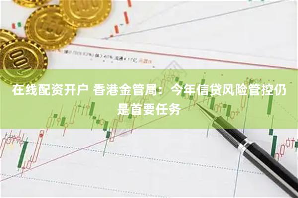 在线配资开户 香港金管局：今年信贷风险管控仍是首要任务