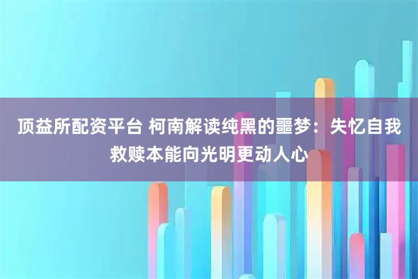 顶益所配资平台 柯南解读纯黑的噩梦：失忆自我救赎本能向光明更动人心