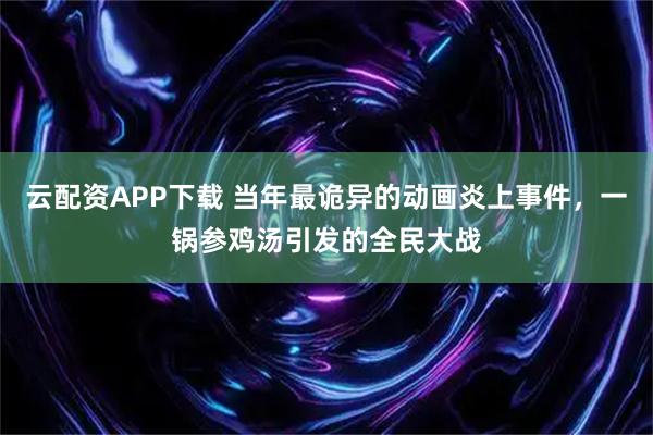 云配资APP下载 当年最诡异的动画炎上事件，一锅参鸡汤引发的全民大战