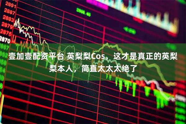 壹加壹配资平台 英梨梨Cos，这才是真正的英梨梨本人，简直太太太绝了