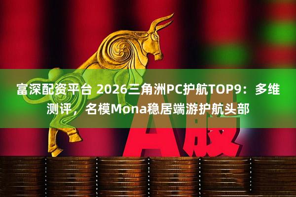 富深配资平台 2026三角洲PC护航TOP9：多维测评，名模Mona稳居端游护航头部