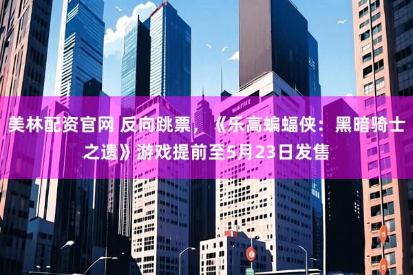 美林配资官网 反向跳票，《乐高蝙蝠侠：黑暗骑士之遗》游戏提前至5月23日发售