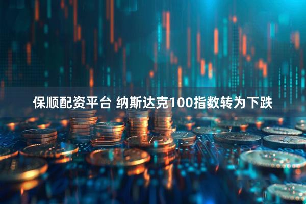 保顺配资平台 纳斯达克100指数转为下跌