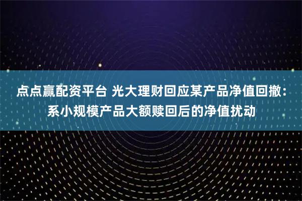 点点赢配资平台 光大理财回应某产品净值回撤：系小规模产品大额赎回后的净值扰动