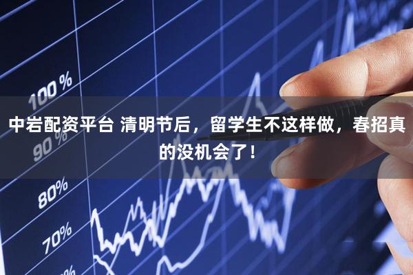 中岩配资平台 清明节后，留学生不这样做，春招真的没机会了！