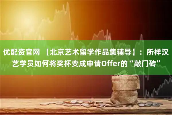 优配资官网 【北京艺术留学作品集辅导】：所样汉艺学员如何将奖杯变成申请Offer的“敲门砖”
