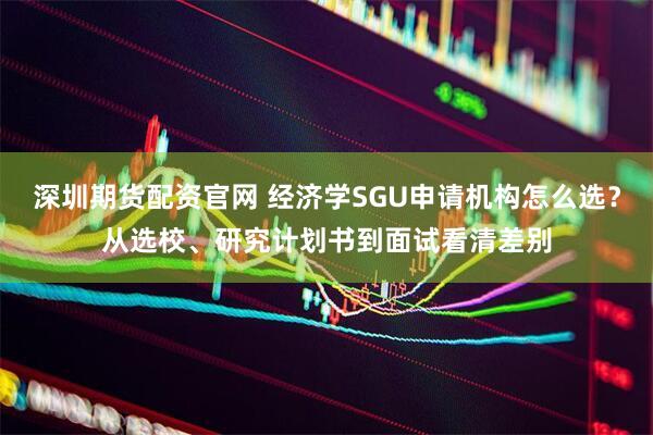 深圳期货配资官网 经济学SGU申请机构怎么选？从选校、研究计划书到面试看清差别