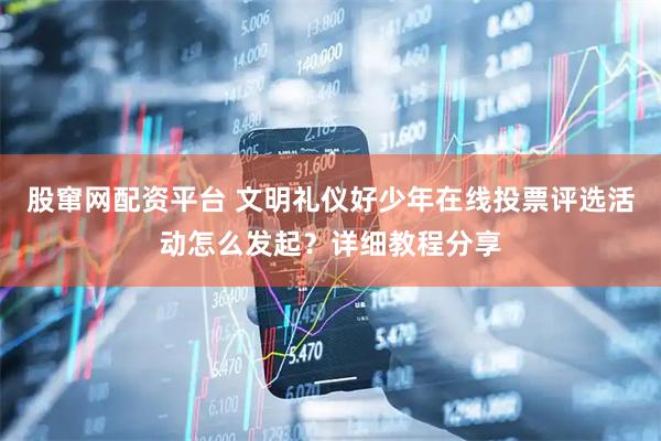 股窜网配资平台 文明礼仪好少年在线投票评选活动怎么发起？详细教程分享