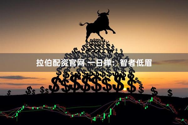拉伯配资官网 一日禅：智者低眉