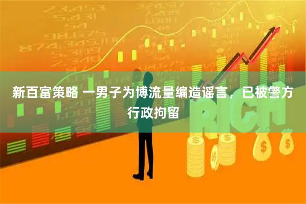 新百富策略 一男子为博流量编造谣言，已被警方行政拘留